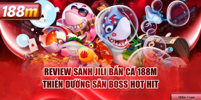 Review Sảnh JILI Bắn Cá 188M - Thiên Đường Săn Boss Hot Hit