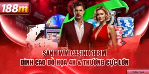 Sảnh WM Casino 188M - Đỉnh Cao Đồ Họa 4K & Thưởng Cực Lớn
