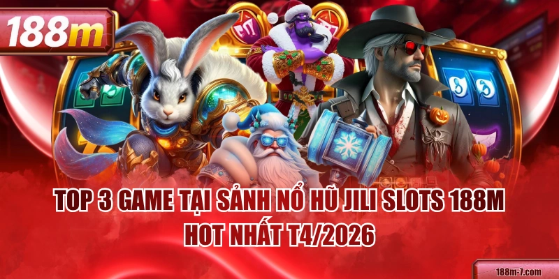 Top 3 Game Tại Sảnh Nổ Hũ JILI Slots 188M Hot Nhất T4/2026